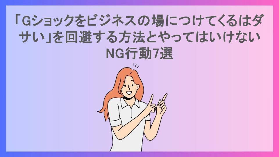 「Gショックをビジネスの場につけてくるはダサい」を回避する方法とやってはいけないNG行動7選